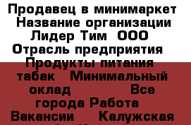 Продавец в минимаркет › Название организации ­ Лидер Тим, ООО › Отрасль предприятия ­ Продукты питания, табак › Минимальный оклад ­ 22 600 - Все города Работа » Вакансии   . Калужская обл.,Калуга г.